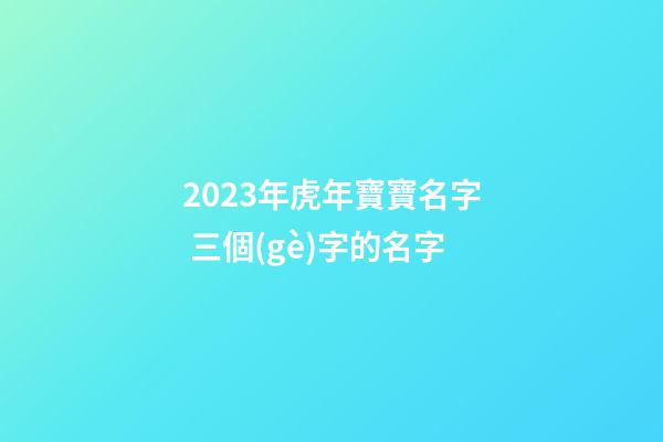 2023年虎年寶寶名字 三個(gè)字的名字